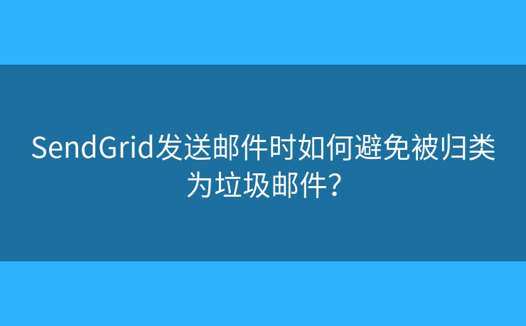 SendGrid发送邮件时如何避免被归类为垃圾邮件？