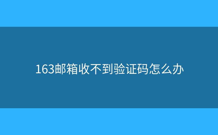 163邮箱收不到验证码怎么办