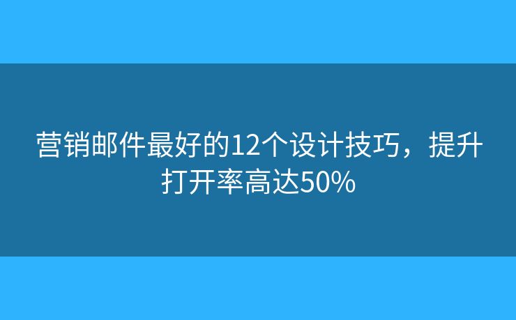 营销邮件最好的12个设计技巧，提升打开率高达50%