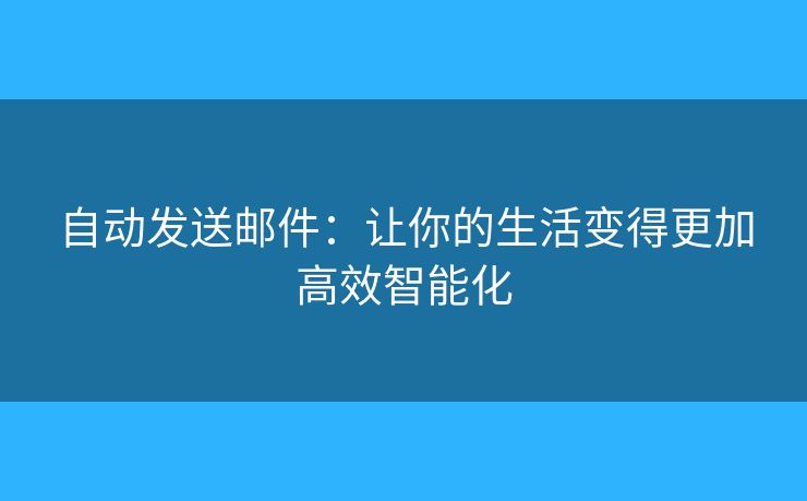自动发送邮件：让你的生活变得更加高效智能化