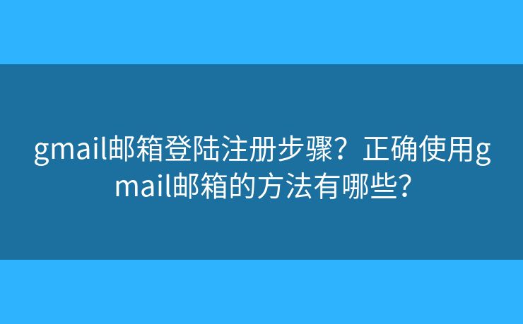 gmail邮箱登陆注册步骤？正确使用gmail邮箱的方法有哪些？