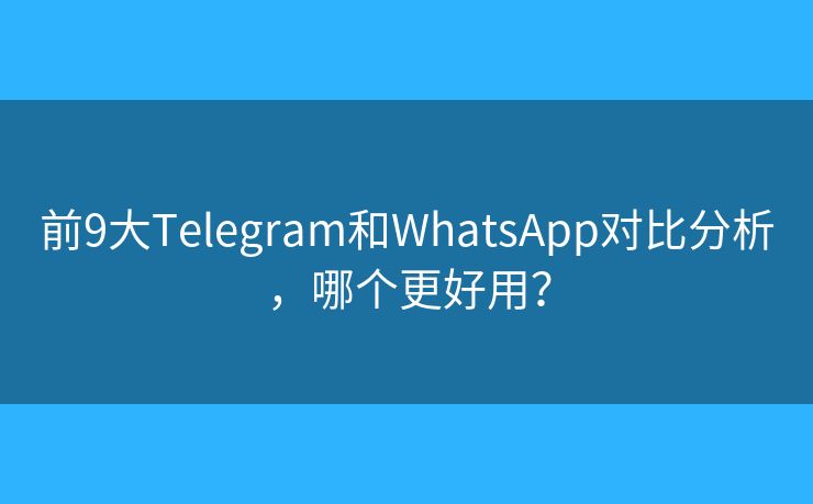 前9大Telegram和WhatsApp对比分析，哪个更好用？