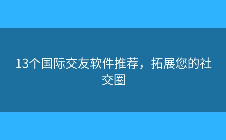 13个国际交友软件推荐，拓展您的社交圈