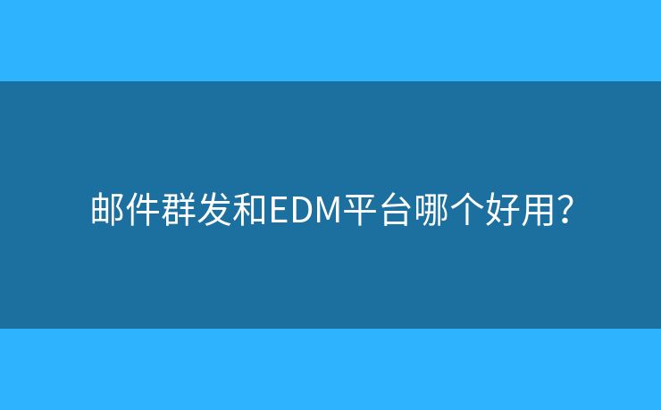 邮件群发和EDM平台哪个好用？