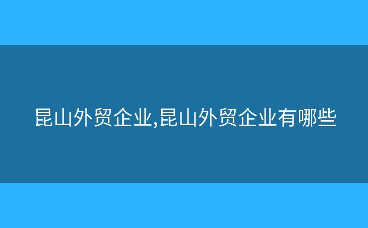 昆山外贸企业,昆山外贸企业有哪些