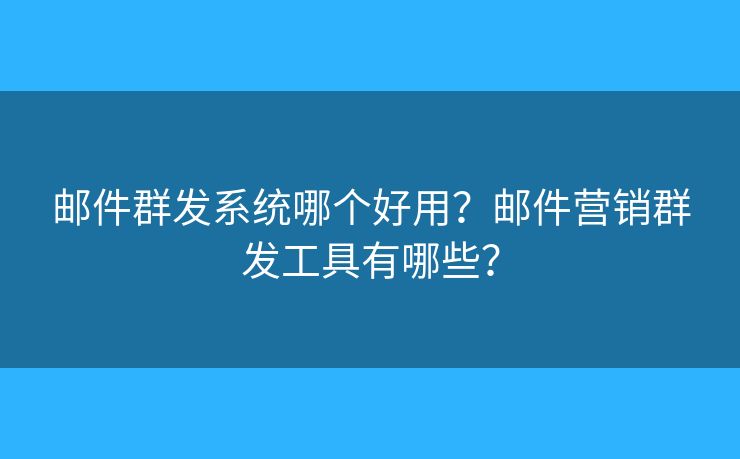邮件群发系统哪个好用？邮件营销群发工具有哪些？