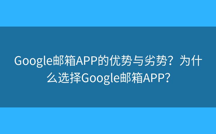 Google邮箱APP的优势与劣势？为什么选择Google邮箱APP？