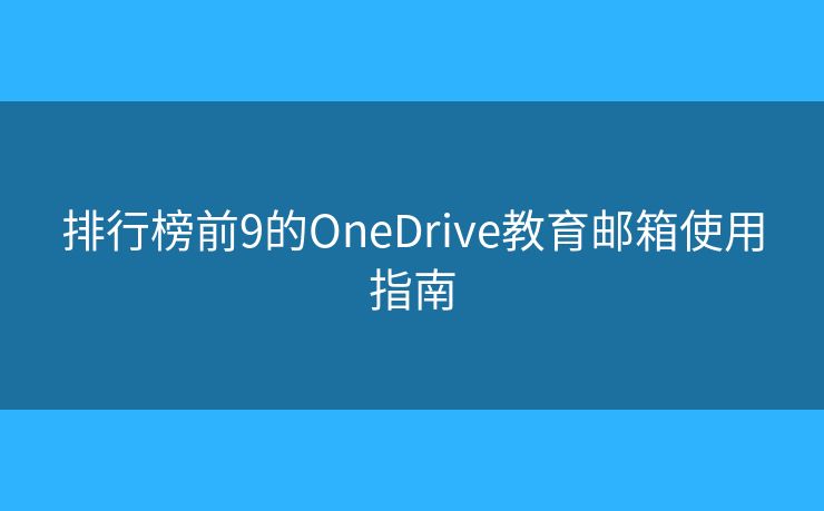 排行榜前9的OneDrive教育邮箱使用指南