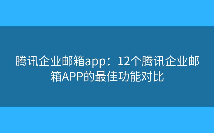 腾讯企业邮箱app：12个腾讯企业邮箱APP的最佳功能对比