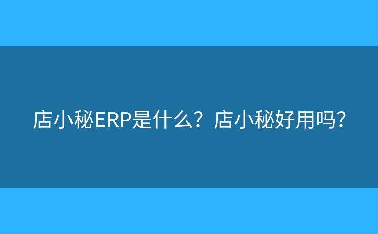 店小秘ERP是什么？店小秘好用吗？