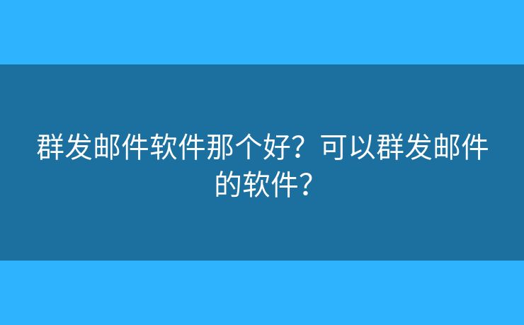 群发邮件软件那个好？可以群发邮件的软件？
