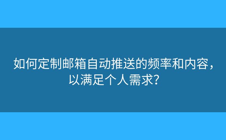 如何定制邮箱自动推送的频率和内容，以满足个人需求？