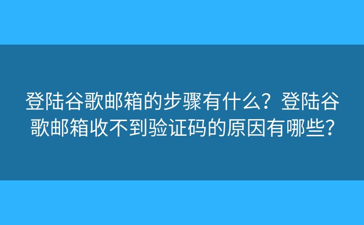 登陆谷歌邮箱的步骤有什么？登陆谷歌邮箱收不到验证码的原因有哪些？