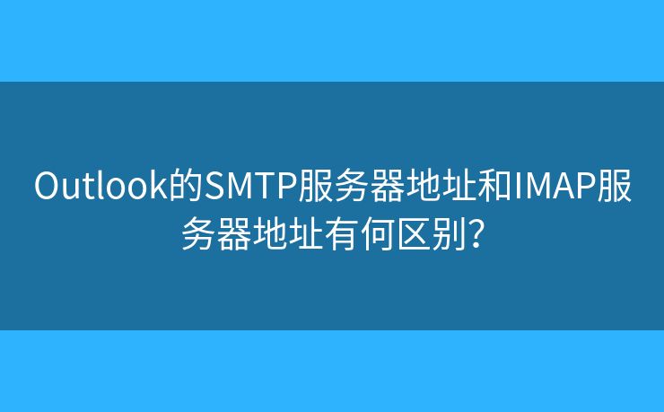 Outlook的SMTP服务器地址和IMAP服务器地址有何区别？