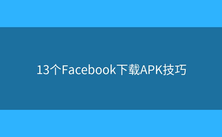 13个Facebook下载APK技巧