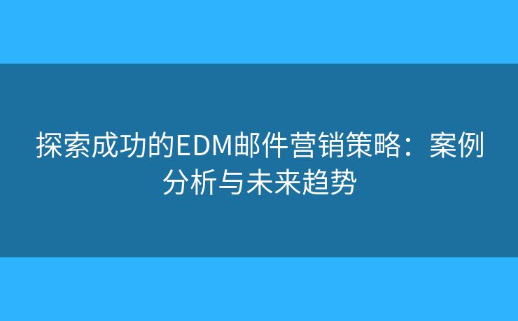 探索成功的EDM邮件营销策略：案例分析与未来趋势