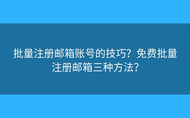 批量注册邮箱账号的技巧？免费批量注册邮箱三种方法？