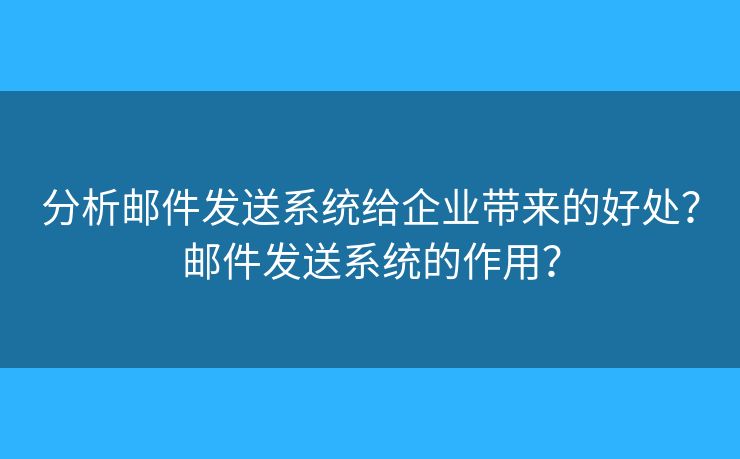 分析邮件发送系统给企业带来的好处？邮件发送系统的作用？