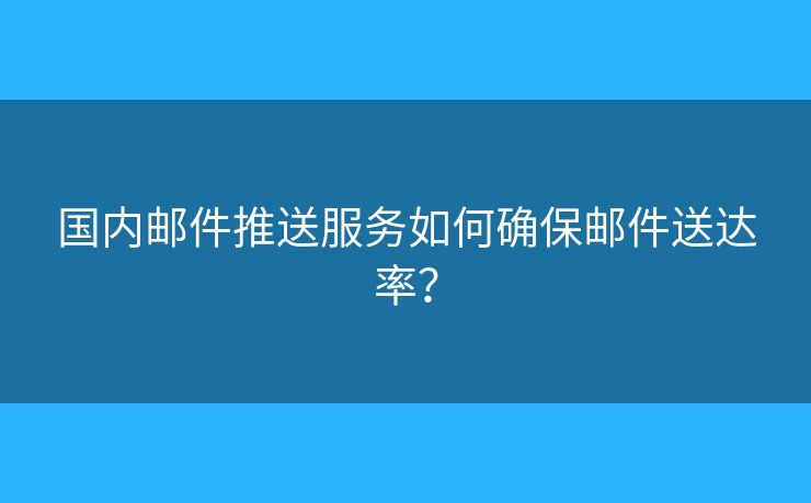 国内邮件推送服务如何确保邮件送达率？