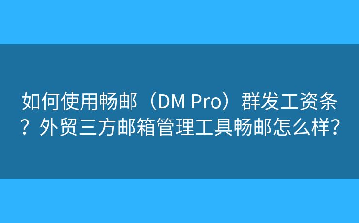如何使用畅邮（DM Pro）群发工资条？外贸三方邮箱管理工具畅邮怎么样？