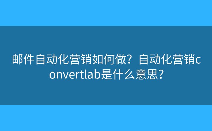 邮件自动化营销如何做？自动化营销convertlab是什么意思？