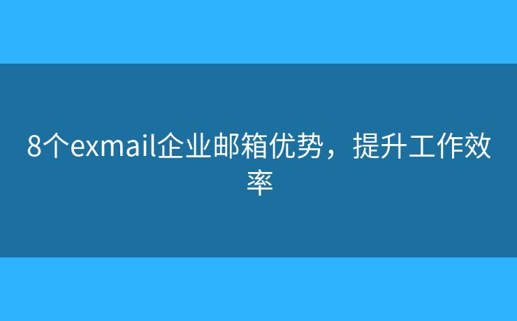8个exmail企业邮箱优势，提升工作效率
