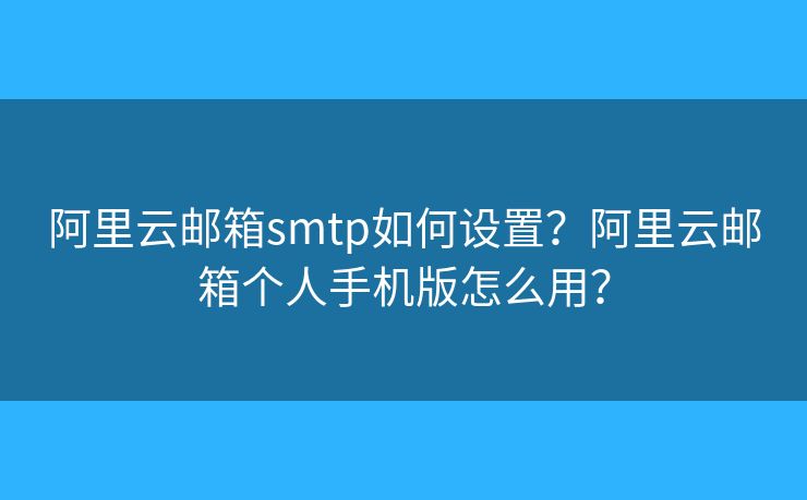 阿里云邮箱smtp如何设置？阿里云邮箱个人手机版怎么用？