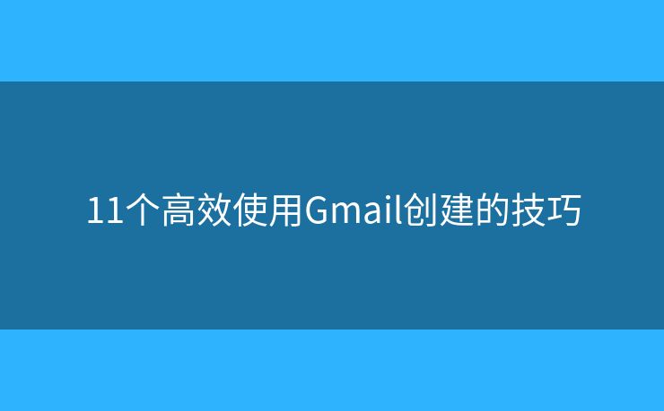 11个高效使用Gmail创建的技巧