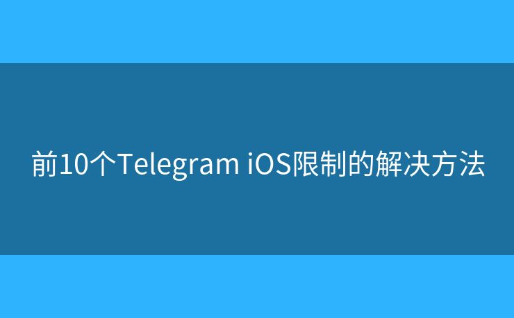 前10个Telegram iOS限制的解决方法
