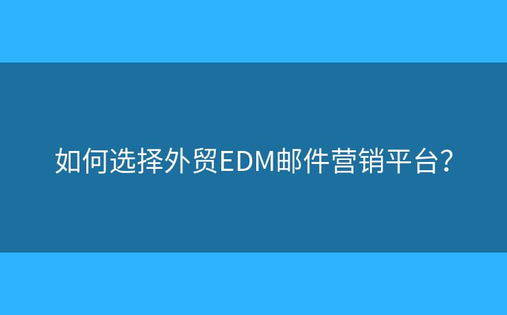 如何选择外贸EDM邮件营销平台？