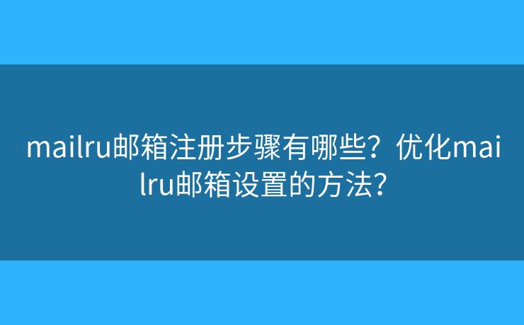 mailru邮箱注册步骤有哪些？优化mailru邮箱设置的方法？