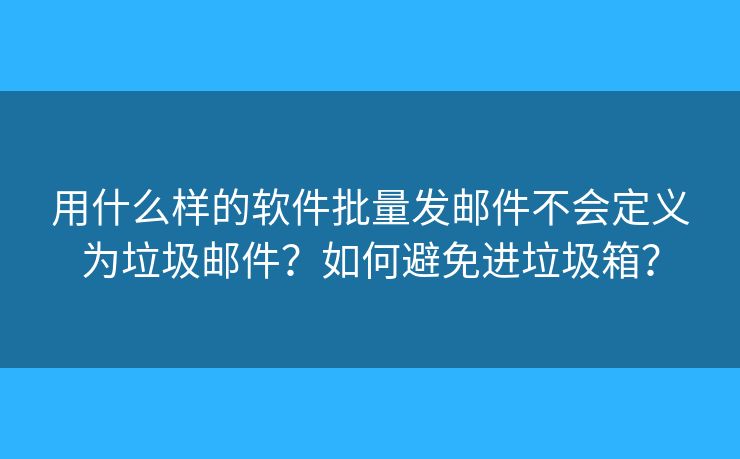 用什么样的软件批量发邮件不会定义为垃圾邮件？如何避免进垃圾箱？