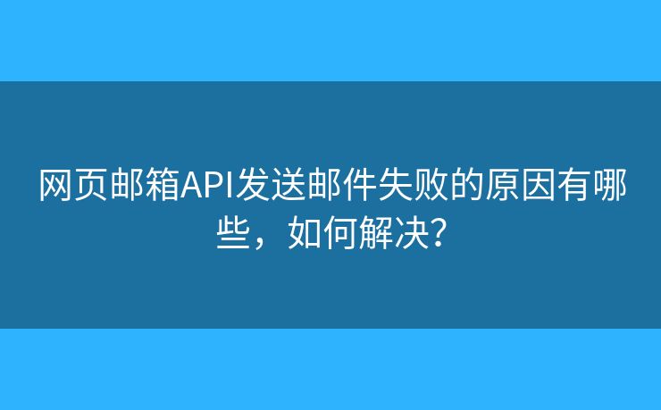 网页邮箱API发送邮件失败的原因有哪些,如何解决? 网页邮箱API发送邮件失败的原因有哪些,如何解决?
