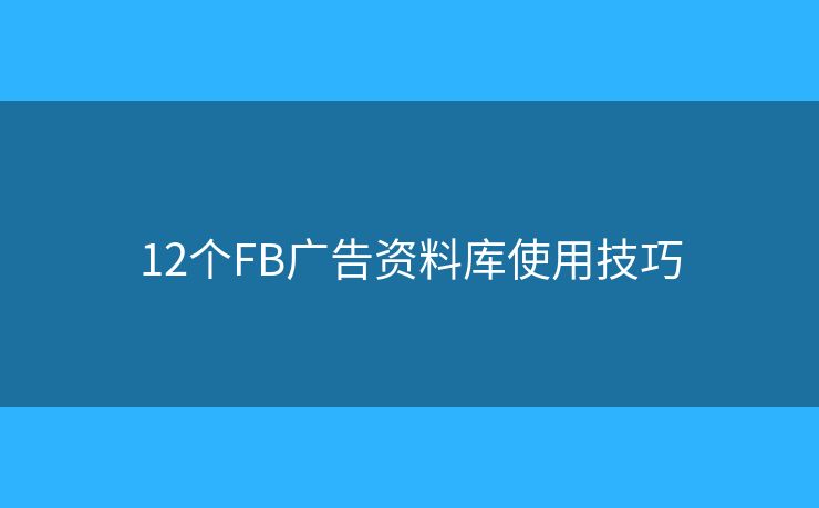 12个FB广告资料库使用技巧