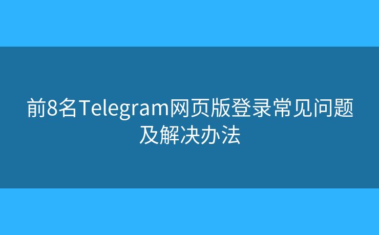 前8名Telegram网页版登录常见问题及解决办法