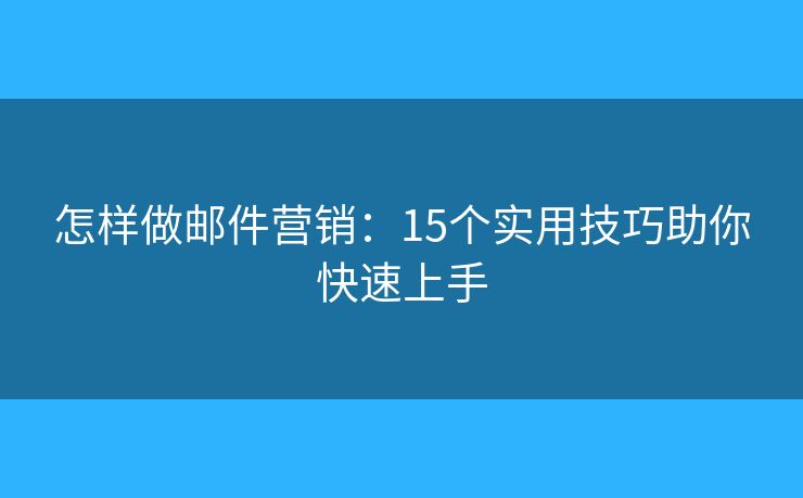 怎样做邮件营销：15个实用技巧助你快速上手