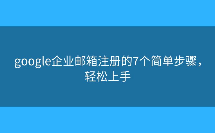 google企业邮箱注册的7个简单步骤，轻松上手