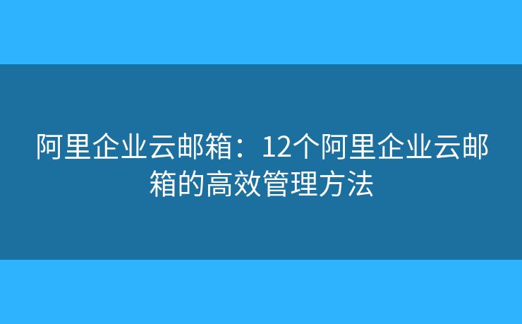 阿里企业云邮箱：12个阿里企业云邮箱的高效管理方法