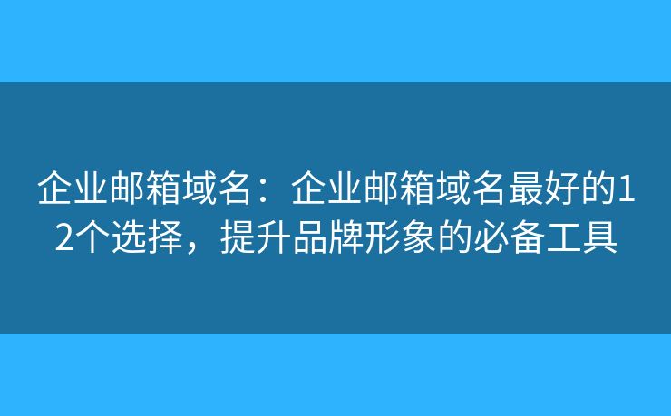 企业邮箱域名：企业邮箱域名最好的12个选择，提升品牌形象的必备工具