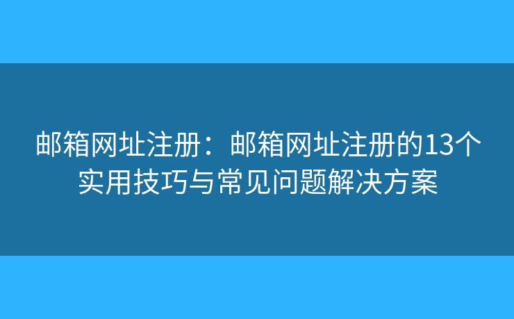 邮箱网址注册：邮箱网址注册的13个实用技巧与常见问题解决方案