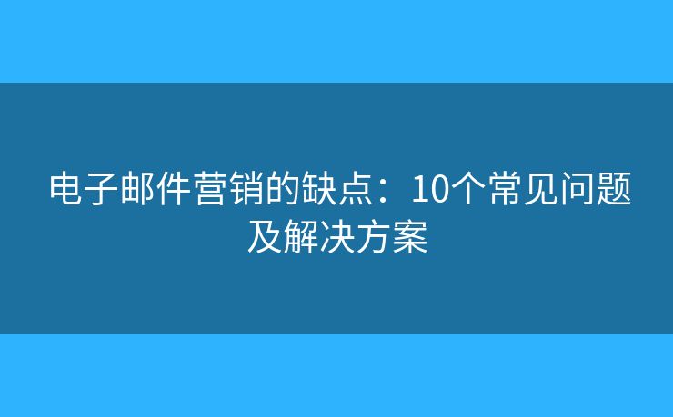 电子邮件营销的缺点：10个常见问题及解决方案