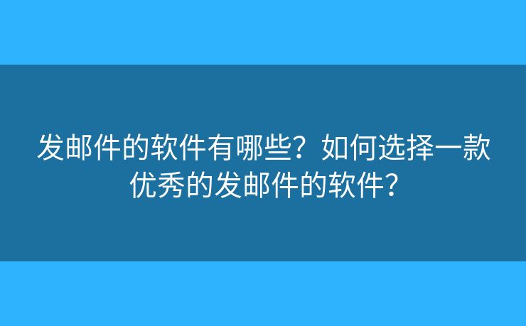发邮件的软件有哪些？如何选择一款优秀的发邮件的软件？
