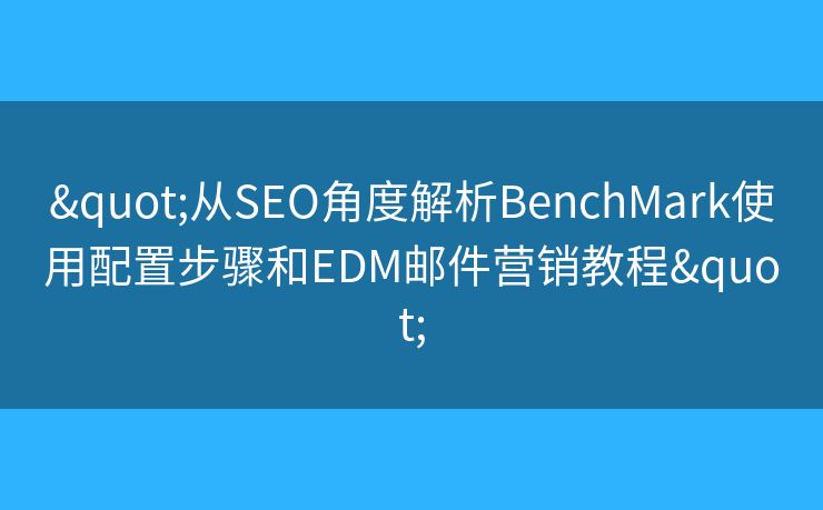 "从SEO角度解析BenchMark使用配置步骤和EDM邮件营销教程"