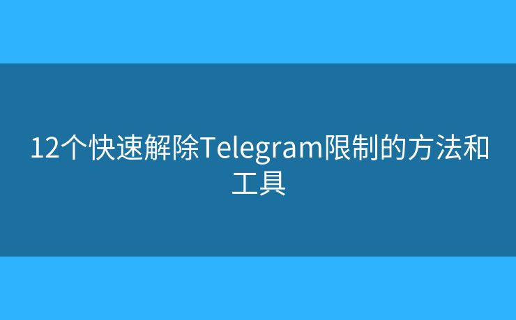 12个快速解除Telegram限制的方法和工具