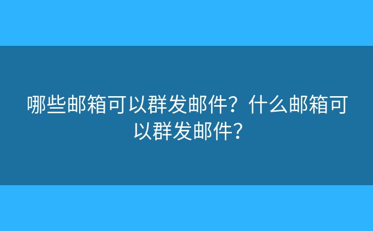 哪些邮箱可以群发邮件？什么邮箱可以群发邮件？