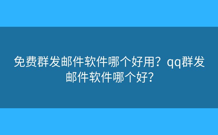 免费群发邮件软件哪个好用？qq群发邮件软件哪个好？