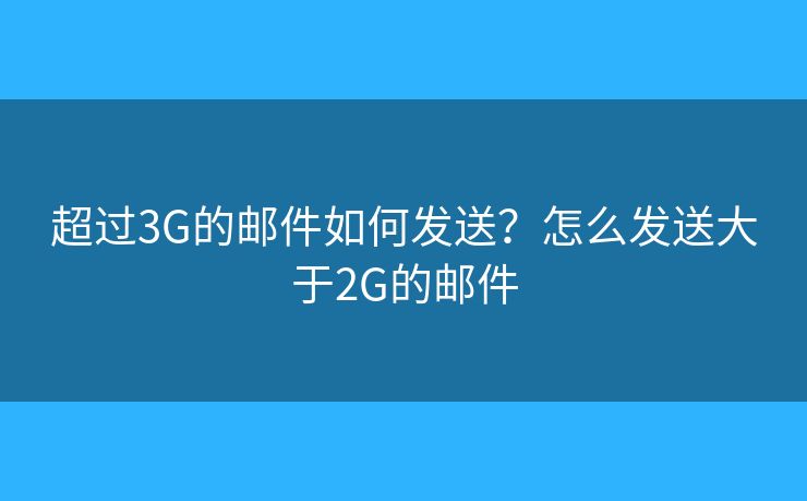 超过3G的邮件如何发送?怎么发送大于2G的邮件 超过3G的邮件如何发送?怎么发送大于2G的邮件