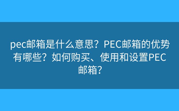pec邮箱是什么意思？PEC邮箱的优势有哪些？如何购买、使用和设置PEC邮箱？