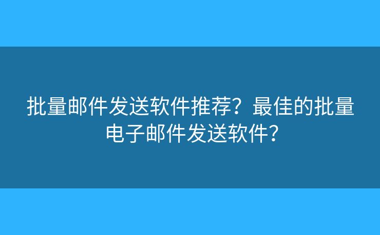 批量邮件发送软件推荐？最佳的批量电子邮件发送软件？