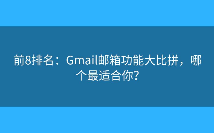 前8排名：Gmail邮箱功能大比拼，哪个最适合你？